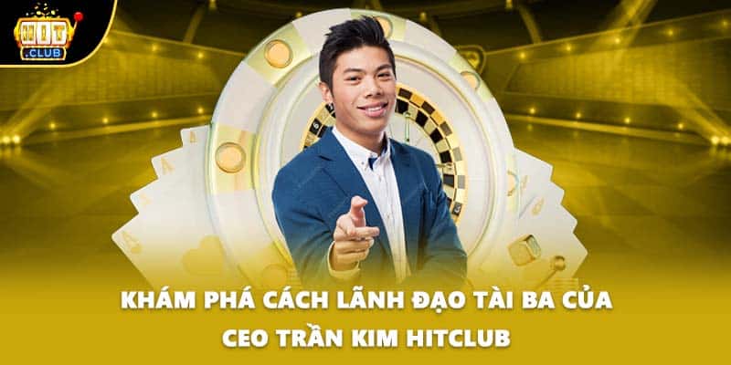 Khám phá cách lãnh đạo tài ba của CEO Trần Kim HITCLUB