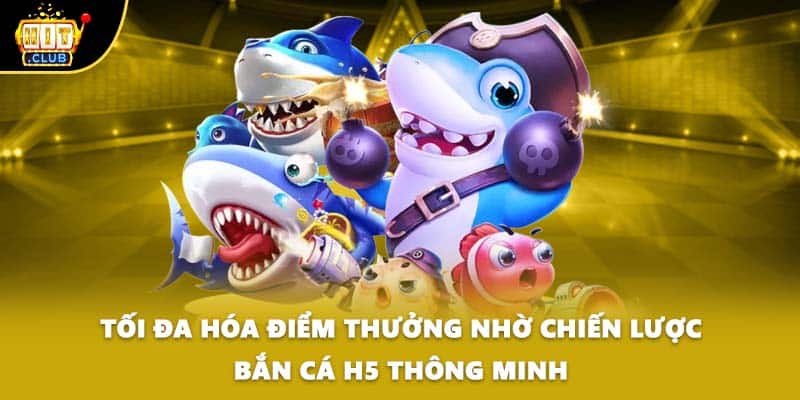 Tối đa hóa điểm thưởng nhờ chiến lược bắn cá h5 thông minh